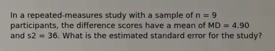 In a repeated-measures study with a sample of n = 9 participants, the difference scores have a mean of MD = 4.90 and s2 = 36. What is the estimated standard error for the study?