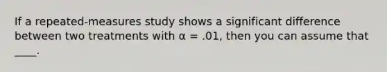 If a repeated-measures study shows a significant difference between two treatments with α = .01, then you can assume that ____.​