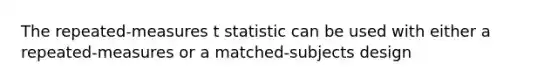 The repeated-measures t statistic can be used with either a repeated-measures or a matched-subjects design