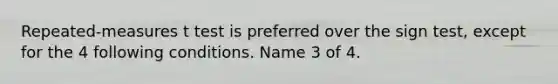 Repeated-measures t test is preferred over the sign test, except for the 4 following conditions. Name 3 of 4.