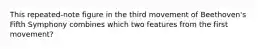 This repeated-note figure in the third movement of Beethoven's Fifth Symphony combines which two features from the first movement?