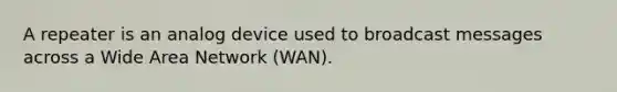 A repeater is an analog device used to broadcast messages across a Wide Area Network (WAN).