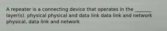 A repeater is a connecting device that operates in the _______ layer(s). physical physical and data link data link and network physical, data link and network