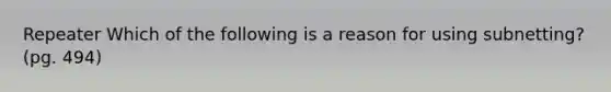 Repeater Which of the following is a reason for using subnetting? (pg. 494)