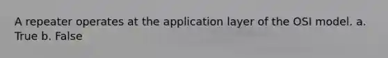 A repeater operates at the application layer of the OSI model. a. True b. False