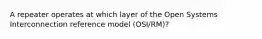 A repeater operates at which layer of the Open Systems Interconnection reference model (OSI/RM)?