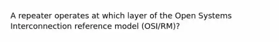 A repeater operates at which layer of the Open Systems Interconnection reference model (OSI/RM)?