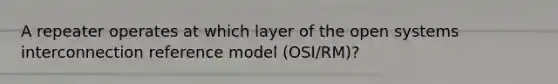 A repeater operates at which layer of the open systems interconnection reference model (OSI/RM)?