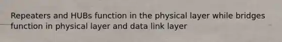 Repeaters and HUBs function in the physical layer while bridges function in physical layer and data link layer