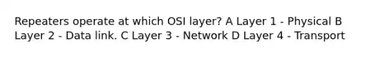 Repeaters operate at which OSI layer? A Layer 1 - Physical B Layer 2 - Data link. C Layer 3 - Network D Layer 4 - Transport