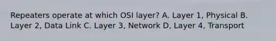 Repeaters operate at which OSI layer? A. Layer 1, Physical B. Layer 2, Data Link C. Layer 3, Network D, Layer 4, Transport