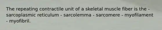 The repeating contractile unit of a skeletal muscle fiber is the - sarcoplasmic reticulum - sarcolemma - sarcomere - myofilament - myofibril.