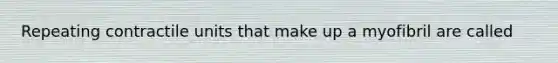 Repeating contractile units that make up a myofibril are called