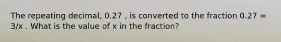 The repeating decimal, 0.27 , is converted to the fraction 0.27 = 3/x . What is the value of x in the fraction?