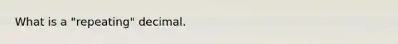 What is a "repeating" decimal.