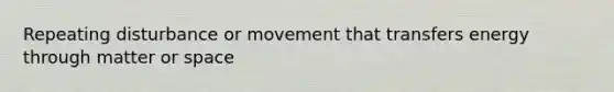 Repeating disturbance or movement that transfers energy through matter or space