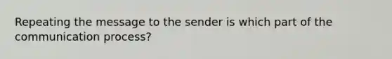 Repeating the message to the sender is which part of the communication process?