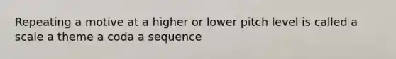 Repeating a motive at a higher or lower pitch level is called a scale a theme a coda a sequence