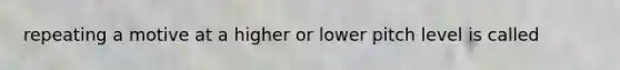 repeating a motive at a higher or lower pitch level is called