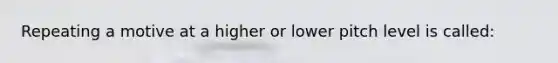 Repeating a motive at a higher or lower pitch level is called: