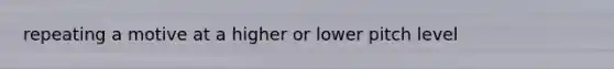 repeating a motive at a higher or lower pitch level