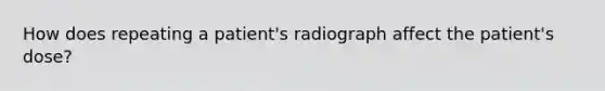 How does repeating a patient's radiograph affect the patient's dose?