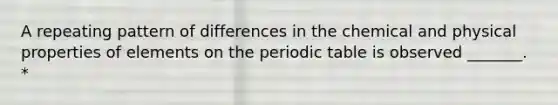 A repeating pattern of differences in the chemical and physical properties of elements on the periodic table is observed _______. *