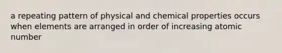 a repeating pattern of physical and chemical properties occurs when elements are arranged in order of increasing atomic number