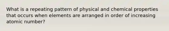 What is a repeating pattern of physical and chemical properties that occurs when elements are arranged in order of increasing atomic number?