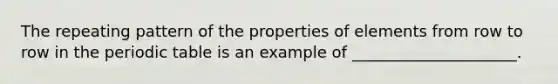 The repeating pattern of the properties of elements from row to row in the periodic table is an example of _____________________.