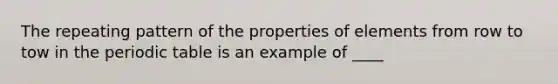 The repeating pattern of the properties of elements from row to tow in the periodic table is an example of ____