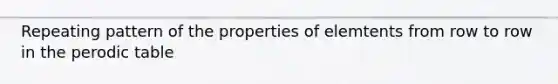 Repeating pattern of the properties of elemtents from row to row in the perodic table