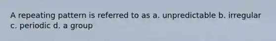 A repeating pattern is referred to as a. unpredictable b. irregular c. periodic d. a group