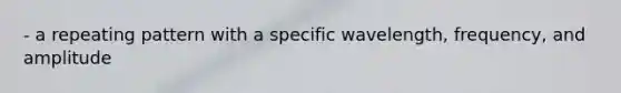 - a repeating pattern with a specific wavelength, frequency, and amplitude