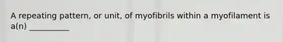 A repeating pattern, or unit, of myofibrils within a myofilament is a(n) __________