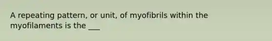 A repeating pattern, or unit, of myofibrils within the myofilaments is the ___