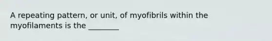 A repeating pattern, or unit, of myofibrils within the myofilaments is the ________