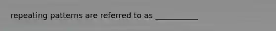 repeating patterns are referred to as ___________