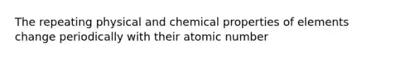 The repeating physical and chemical properties of elements change periodically with their atomic number