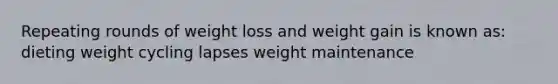 Repeating rounds of weight loss and weight gain is known as: dieting weight cycling lapses weight maintenance