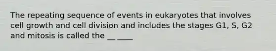 The repeating sequence of events in eukaryotes that involves cell growth and cell division and includes the stages G1, S, G2 and mitosis is called the __ ____