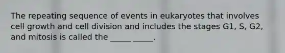 The repeating sequence of events in eukaryotes that involves cell growth and cell division and includes the stages G1, S, G2, and mitosis is called the _____ _____.