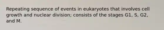 Repeating sequence of events in eukaryotes that involves cell growth and nuclear division; consists of the stages G1, S, G2, and M.