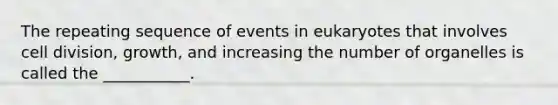 The repeating sequence of events in eukaryotes that involves cell division, growth, and increasing the number of organelles is called the ___________.