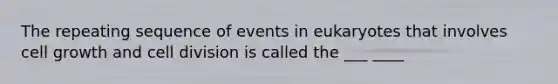 The repeating sequence of events in eukaryotes that involves cell growth and cell division is called the ___ ____