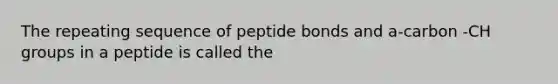 The repeating sequence of peptide bonds and a-carbon -CH groups in a peptide is called the