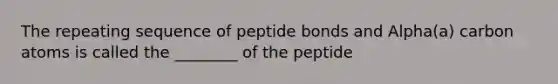 The repeating sequence of peptide bonds and Alpha(a) carbon atoms is called the ________ of the peptide