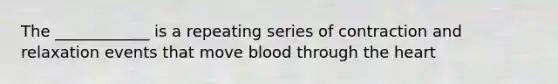 The ____________ is a repeating series of contraction and relaxation events that move blood through the heart