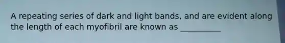 A repeating series of dark and light bands, and are evident along the length of each myofibril are known as __________