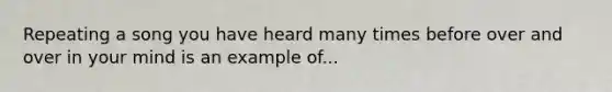 Repeating a song you have heard many times before over and over in your mind is an example of...